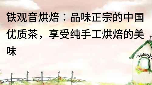 鐵觀音烘焙：品味正宗的中國優質茶，享受純手工烘焙的美味