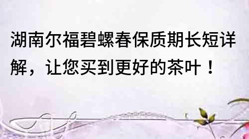 湖南爾福碧螺春保質期長短詳解，讓您買到更好的茶葉！