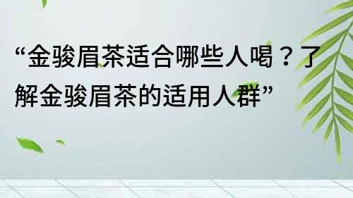 “金駿眉茶適合哪些人喝？了解金駿眉茶的適用人群”