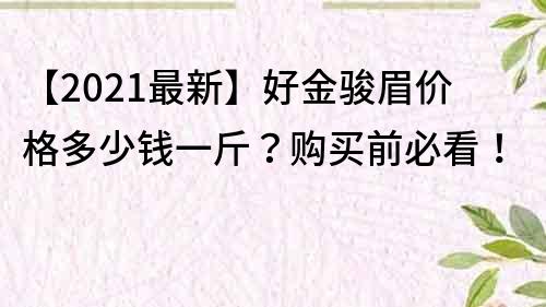【2021最新】好金駿眉價格多少錢一斤?購買前必看!