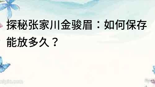 探秘張家川金駿眉：如何保存能放多久？