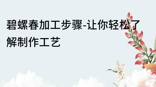 碧螺春加工步驟-讓你輕松了解制作工藝