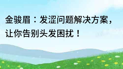 金駿眉：發澀問題解決方案，讓你告別頭發困擾！