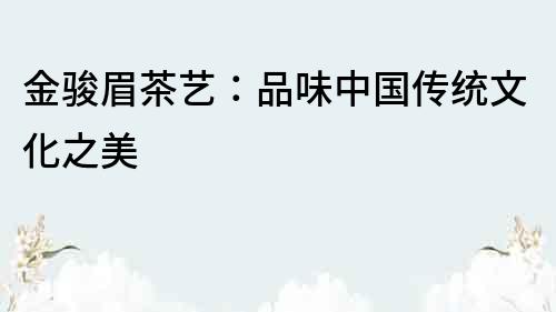 金駿眉茶藝：品味中國傳統文化之美