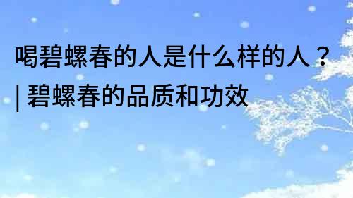 喝碧螺春的人是什么樣的人？| 碧螺春的品質(zhì)和功效