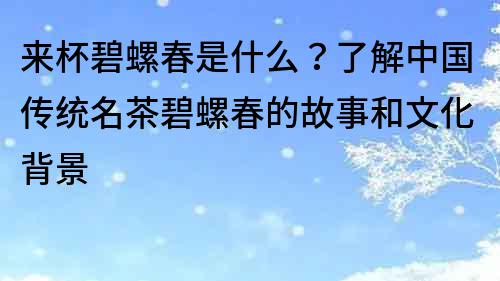 來杯碧螺春是什么？了解中國傳統名茶碧螺春的故事和文化背景