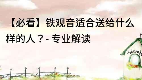 【必看】鐵觀音適合送給什么樣的人？- 專業解讀