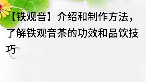 【鐵觀音】介紹和制作方法，了解鐵觀音茶的功效和品飲技巧