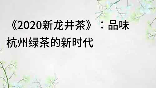 《2020新龍井茶》：品味杭州綠茶的新時代