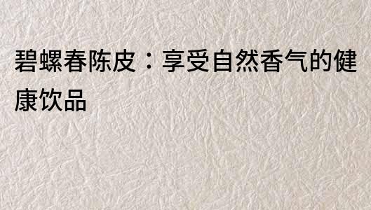 碧螺春陳皮：享受自然香氣的健康飲品
