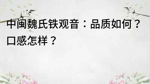 中閩魏氏鐵觀音：品質如何？口感怎樣？