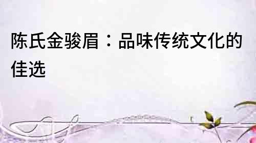 陳氏金駿眉：品味傳統(tǒng)文化的佳選