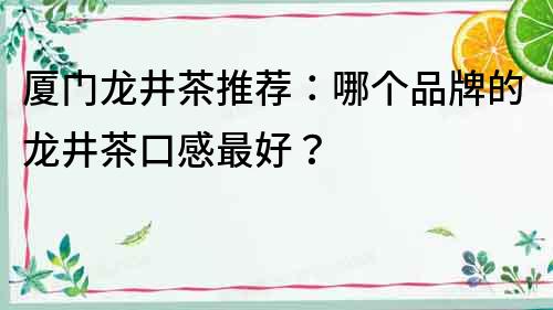 廈門龍井茶推薦：哪個品牌的龍井茶口感最好？