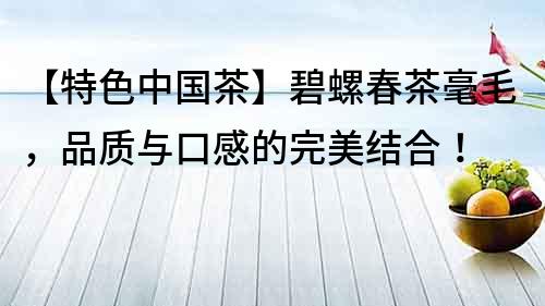 【特色中國茶】碧螺春茶毫毛，品質與口感的完美結合！