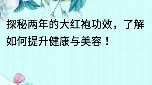 探秘兩年的大紅袍功效，了解如何提升健康與美容！