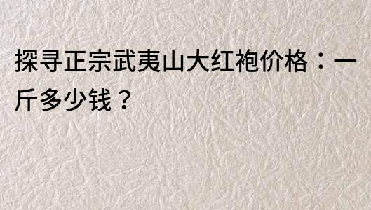 探尋正宗武夷山大紅袍價格：一斤多少錢？