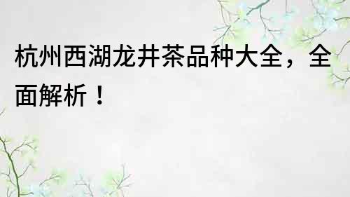 杭州西湖龍井茶品種大全，全面解析！