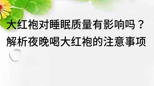 大紅袍對睡眠質量有影響嗎？解析夜晚喝大紅袍的注意事項