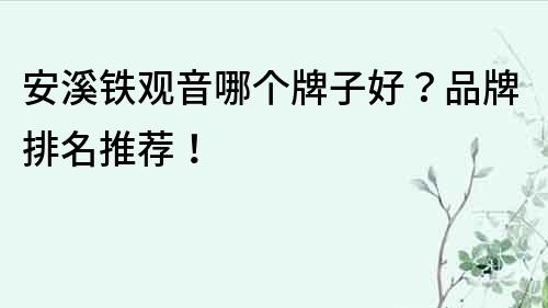 安溪鐵觀音哪個牌子好？品牌排名推薦！