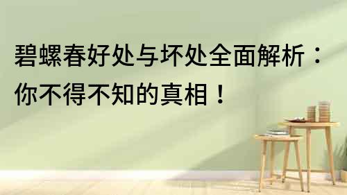 碧螺春好處與壞處全面解析：你不得不知的真相！