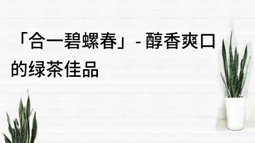 「合一碧螺春」- 醇香爽口的綠茶佳品