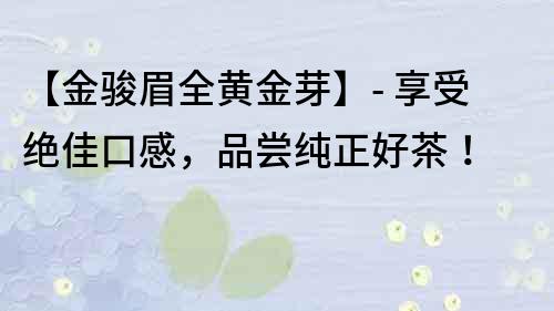 【金駿眉全黃金芽】- 享受絕佳口感，品嘗純正好茶！