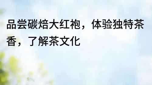 品嘗碳焙大紅袍，體驗(yàn)獨(dú)特茶香，了解茶文化