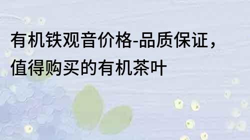 有機鐵觀音價格-品質保證，值得購買的有機茶葉
