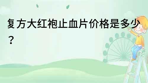 復(fù)方大紅袍止血片價(jià)格是多少？