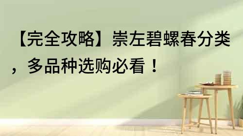 【完全攻略】崇左碧螺春分類，多品種選購(gòu)必看！