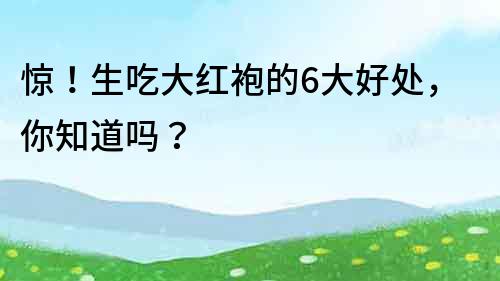 驚！生吃大紅袍的6大好處，你知道嗎？
