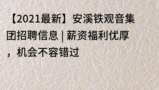 【2021最新】安溪鐵觀音集團(tuán)招聘信息 | 薪資福利優(yōu)厚，機(jī)會不容錯過