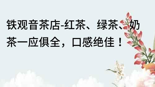 鐵觀音茶店-紅茶、綠茶、奶茶一應俱全，口感絕佳！
