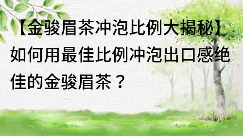 【金駿眉茶沖泡比例大揭秘】如何用最佳比例沖泡出口感絕佳的金駿眉茶？