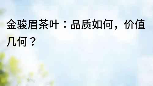 金駿眉茶葉：品質如何，價值幾何？