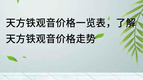 天方鐵觀音價格一覽表，了解天方鐵觀音價格走勢