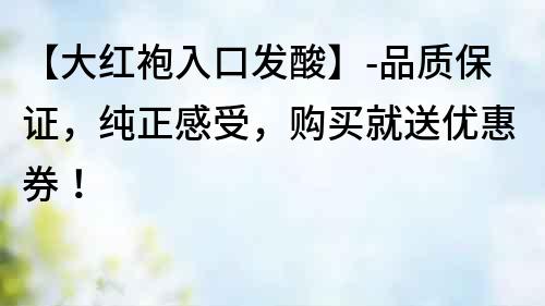 【大紅袍入口發(fā)酸】-品質(zhì)保證，純正感受，購買就送優(yōu)惠券！