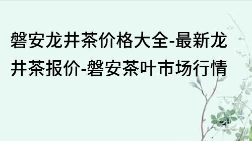 磐安龍井茶價格大全-最新龍井茶報價-磐安茶葉市場行情