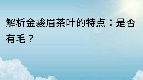 解析金駿眉茶葉的特點：是否有毛？