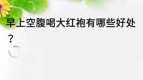 早上空腹喝大紅袍有哪些好處？