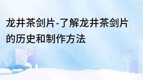 龍井茶劍片-了解龍井茶劍片的歷史和制作方法