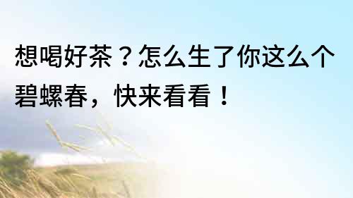 想喝好茶？怎么生了你這么個碧螺春，快來看看！