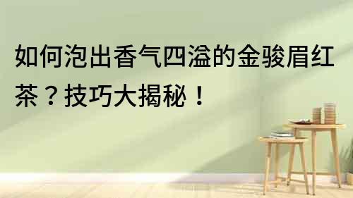 如何泡出香氣四溢的金駿眉紅茶？技巧大揭秘！