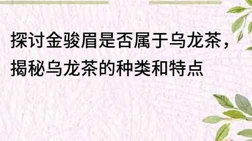 探討金駿眉是否屬于烏龍茶，揭秘烏龍茶的種類和特點