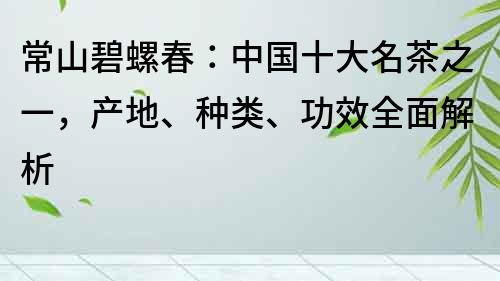 常山碧螺春：中國十大名茶之一，產地、種類、功效全面解析