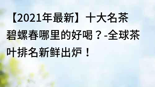 【2023年最新】十大名茶碧螺春哪里的好喝？-全球茶葉排名新鮮出爐！