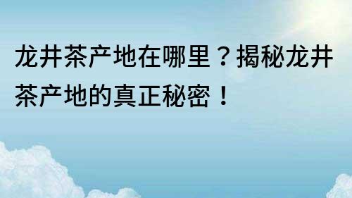龍井茶產地在哪里？揭秘龍井茶產地的真正秘密！