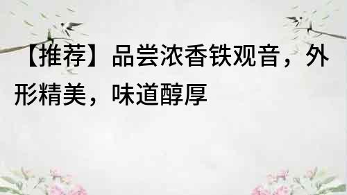 【推薦】品嘗濃香鐵觀音，外形精美，味道醇厚