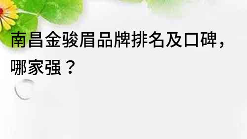 南昌金駿眉品牌排名及口碑，哪家強？