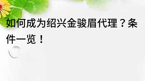 如何成為紹興金駿眉代理？條件一覽！